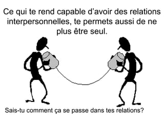 Ce qui te rend capable d’avoir des relations
interpersonnelles, te permets aussi de ne
plus être seul.
Sais-tu comment ça se passe dans tes relations?
 