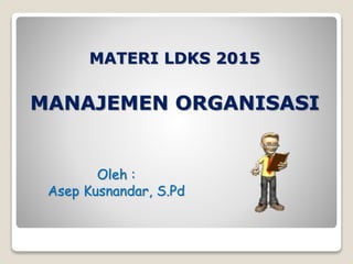 MATERI LDKS 2015
MANAJEMEN ORGANISASI
Oleh :
Asep Kusnandar, S.Pd
 