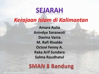 Kerajaan Islam di Kalimantan
Amara Aulia
Anindya Saraswati
Davina Vania
M. Rafi Rivaldo
Octovi Fenny A.
Raka Arif Sundara
Salma Raudhatul
 
