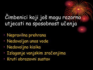 Čimbenici koji još mogu razorno
utjecati na sposobnost učenja
• Nepravilna prehrana
• Nedovoljan unos vode
• Nedovoljno kisika
• Izlaganje vanjskim zračenjima
• Kruti obrazovni sustav
 