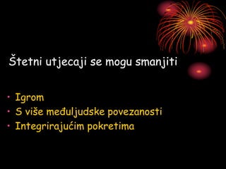 Štetni utjecaji se mogu smanjiti
• Igrom
• S više međuljudske povezanosti
• Integrirajućim pokretima
 