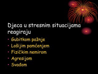 Djeca u stresnim situacijama
reagiraju
• Gubitkom pažnje
• Lošijim pamćenjem
• Fizičkim nemirom
• Agresijom
• Svađom
 
