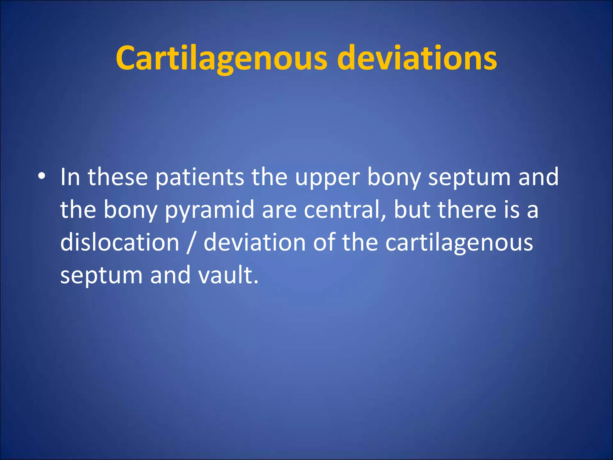 Cartilagenous deviations
• In these patients the upper bony septum and
the bony pyramid are central, but there is a
dislocation / deviation of the cartilagenous
septum and vault.
 