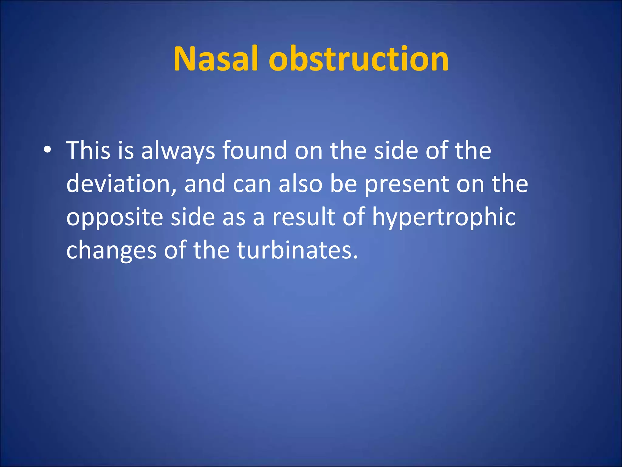 Nasal obstruction
• This is always found on the side of the
deviation, and can also be present on the
opposite side as a result of hypertrophic
changes of the turbinates.
 
