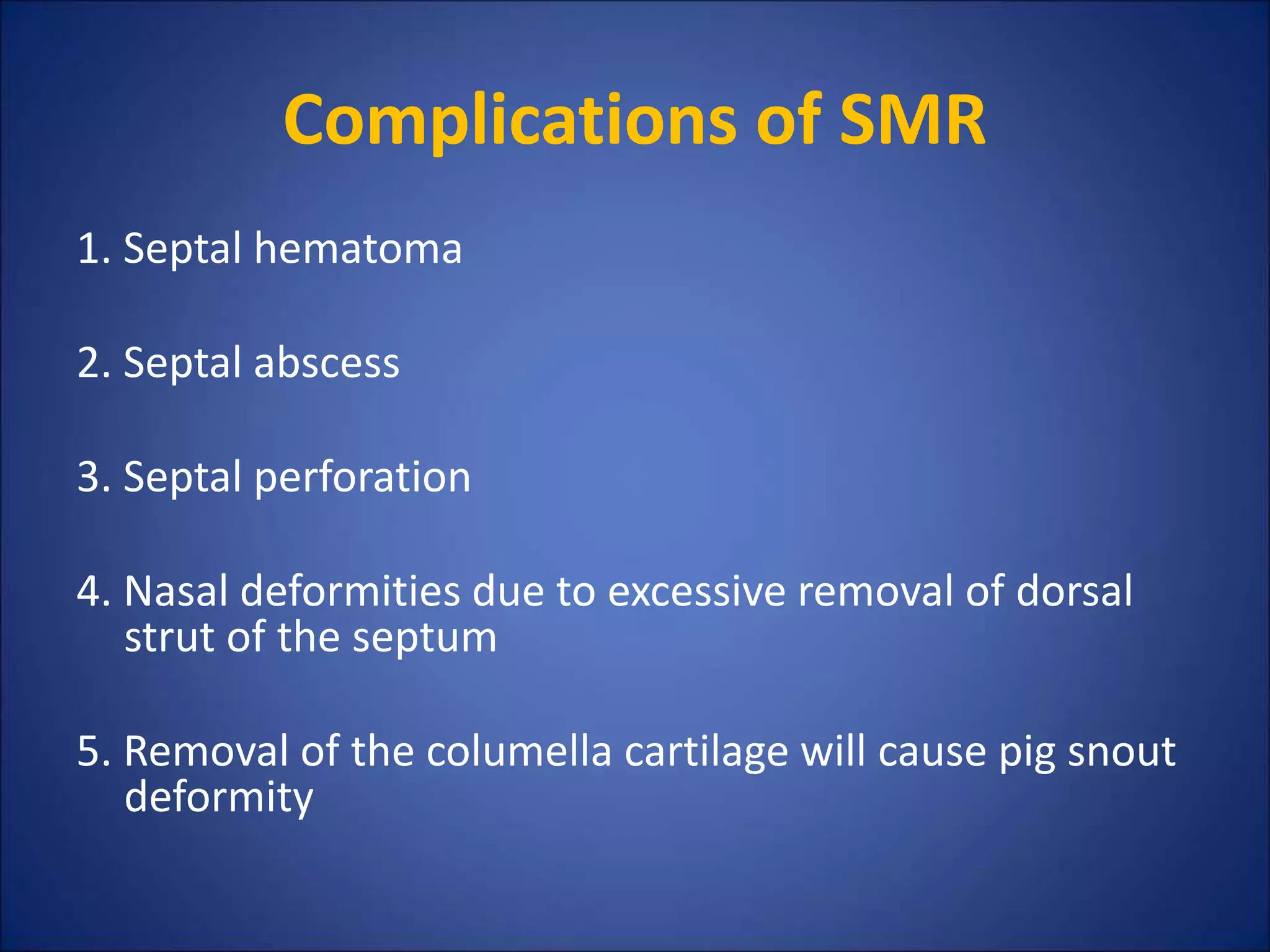 Complications of SMR
1. Septal hematoma
2. Septal abscess
3. Septal perforation
4. Nasal deformities due to excessive removal of dorsal
strut of the septum
5. Removal of the columella cartilage will cause pig snout
deformity
 