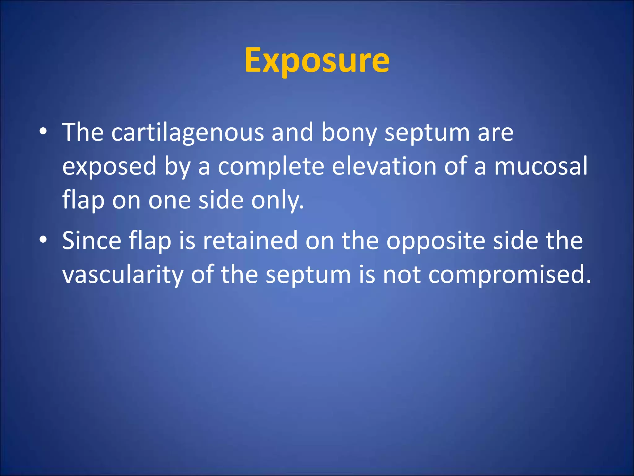 Exposure
• The cartilagenous and bony septum are
exposed by a complete elevation of a mucosal
flap on one side only.
• Since flap is retained on the opposite side the
vascularity of the septum is not compromised.
 
