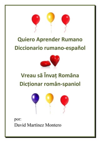 Quiero Aprender Rumano
Diccionario rumano-español
Vreau să Învaț Româna
Dicționar român-spaniol
por:
David Martínez Montero
 