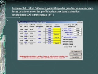 Lancement du calcul Grille-séca, paramétrage des grandeurs à calculer dans
le cas de calculs selon des profils horizontaux dans la direction
longitudinale (XX) et transversale (YY) :
 