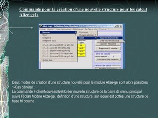 Commande pour la création d’une nouvelle structure pour les calcul
Alizé-gel :
Deux modes de création d’une structure nouvelle pour le module Alizé-gel sont alors possibles
1-Cas général :
La commande Fichier/Nouveau/Gel/Créer nouvelle structure de la barre de menu principal
ouvre l’écran Module Alizé-gel, définition d’une structure, sur lequel est portée une structure de
base tri couche
 