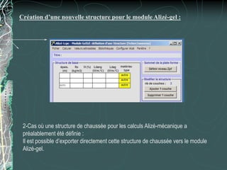 Création d’une nouvelle structure pour le module Alizé-gel :
2-Cas où une structure de chaussée pour les calculs Alizé-mécanique a
préalablement été définie :
Il est possible d’exporter directement cette structure de chaussée vers le module
Alizé-gel.
 