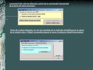 Lancement des calculs Alizé-gel à partir de la commande Calculer/gel
de la barre de menu principal :
Choix de l’option Rappeler ou non les résultats de la méthode simplifiée pour le calcul
de la relation Iatm = f(Qtpf), accessible depuis le menu Configurer Alizé/Personnaliser
 