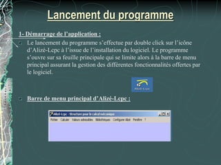 Lancement du programme
1- Démarrage de l’application :
Le lancement du programme s’effectue par double click sur l’icône
d’Alizé-Lcpc à l’issue de l’installation du logiciel. Le programme
s’ouvre sur sa feuille principale qui se limite alors à la barre de menu
principal assurant la gestion des différentes fonctionnalités offertes par
le logiciel.
Barre de menu principal d’Alizé-Lcpc :
 