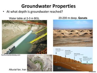 Groundwater Properties
• At what depth is groundwater reached?
Northumberlandtoday.com
Wikipedia
Water table at 2-3 m BGL 20-200 m deep, Qanats
Alluvial fan, Iran
 