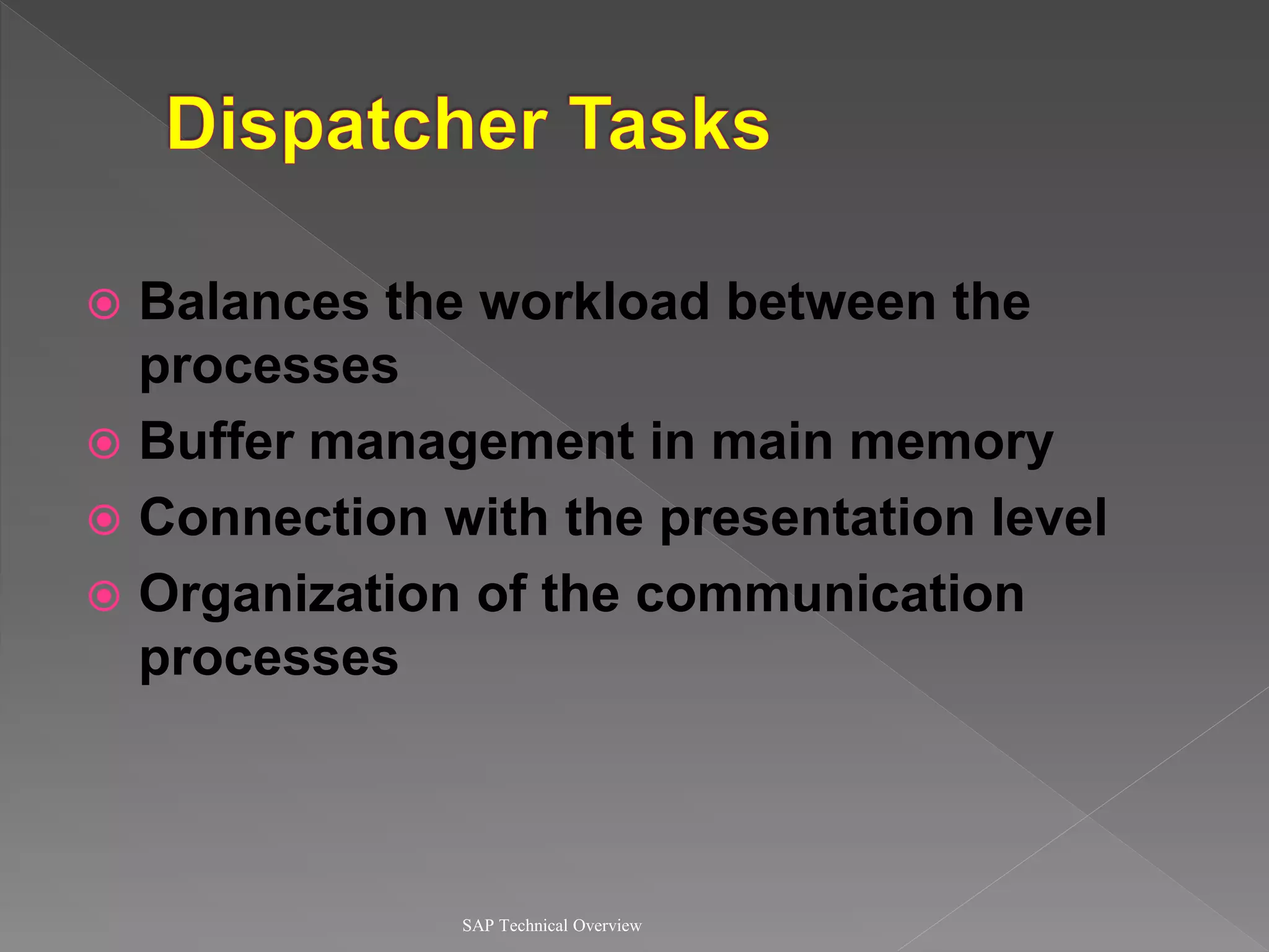  Balances the workload between the
processes
 Buffer management in main memory
 Connection with the presentation level
 Organization of the communication
processes
SAP Technical Overview
 