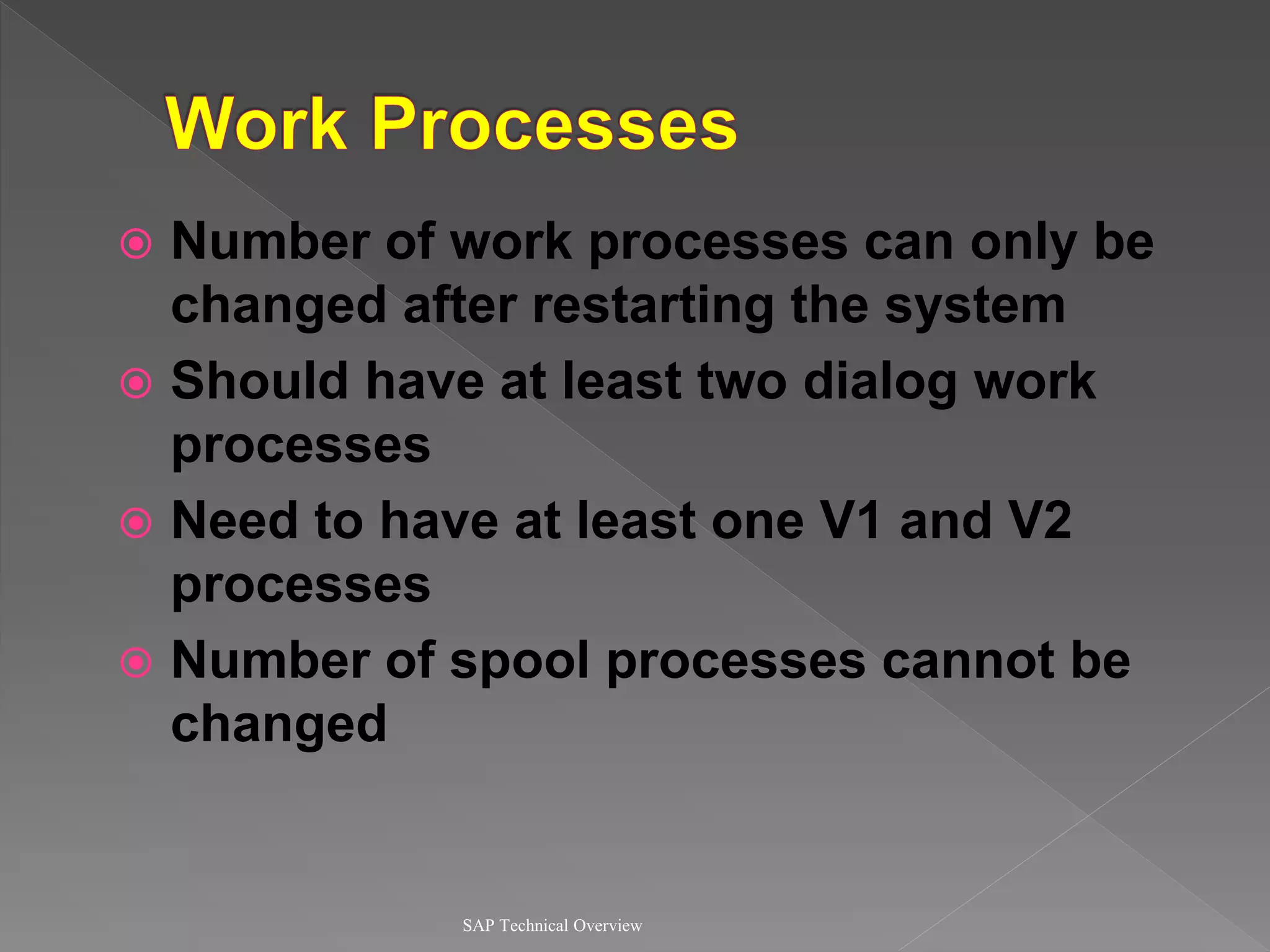  Number of work processes can only be
changed after restarting the system
 Should have at least two dialog work
processes
 Need to have at least one V1 and V2
processes
 Number of spool processes cannot be
changed
SAP Technical Overview
 