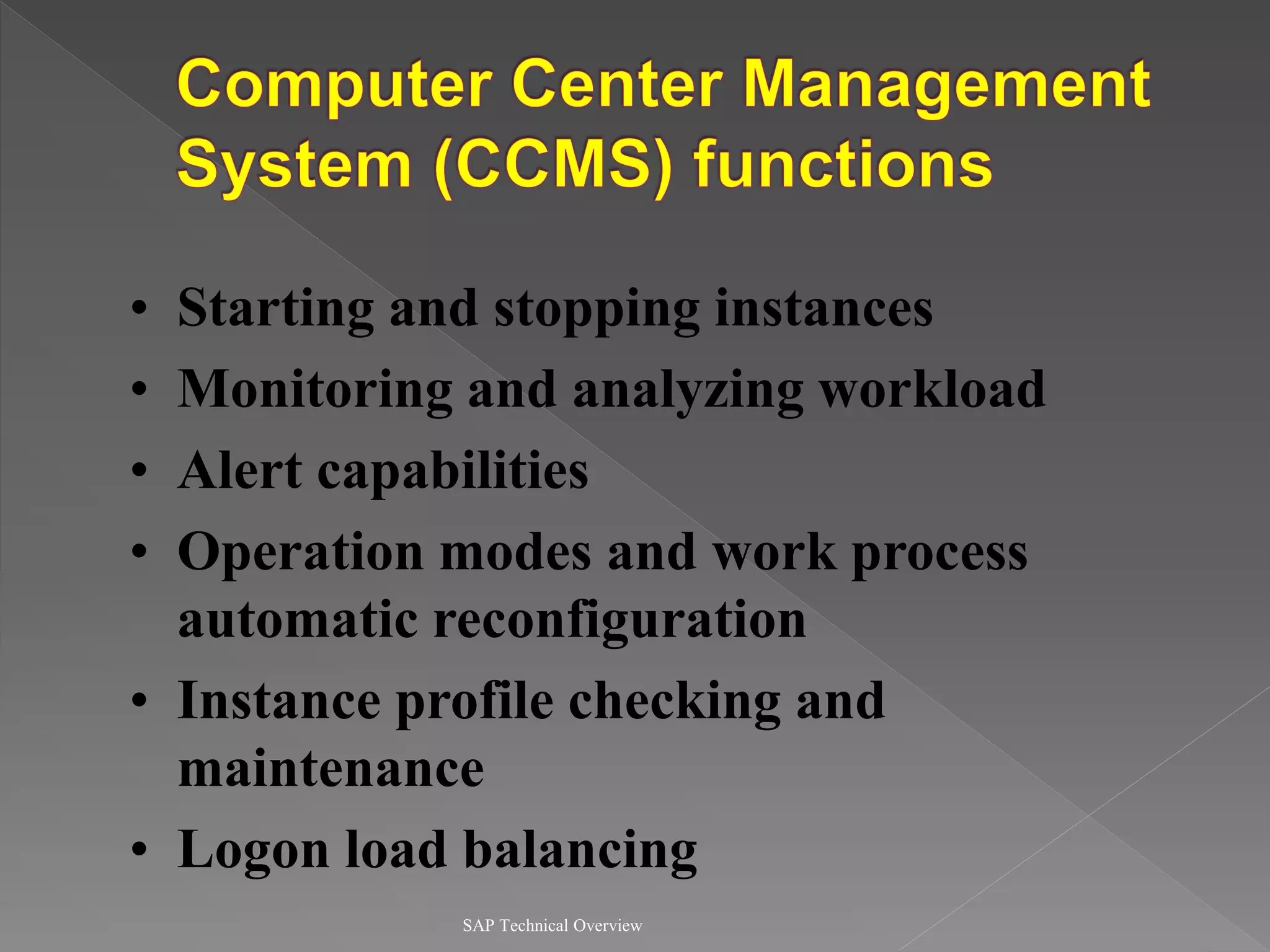 SAP Technical Overview
• Starting and stopping instances
• Monitoring and analyzing workload
• Alert capabilities
• Operation modes and work process
automatic reconfiguration
• Instance profile checking and
maintenance
• Logon load balancing
 