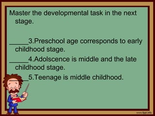 Master the developmental task in the next
stage.
_____3.Preschool age corresponds to early
childhood stage.
_____4.Adolscence is middle and the late
childhood stage.
_____5.Teenage is middle childhood.
 