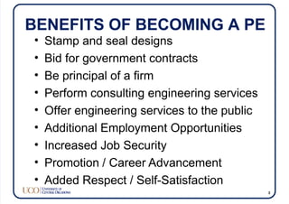 BENEFITS OF BECOMING A PE
• Stamp and seal designs
• Bid for government contracts
• Be principal of a firm
• Perform consulting engineering services
• Offer engineering services to the public
• Additional Employment Opportunities
• Increased Job Security
• Promotion / Career Advancement
• Added Respect / Self-Satisfaction
2
 