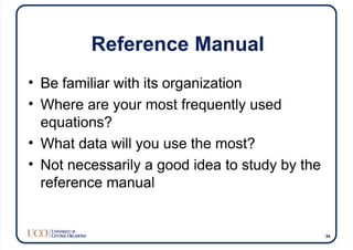 Reference Manual
• Be familiar with its organization
• Where are your most frequently used
equations?
• What data will you use the most?
• Not necessarily a good idea to study by the
reference manual
34
 