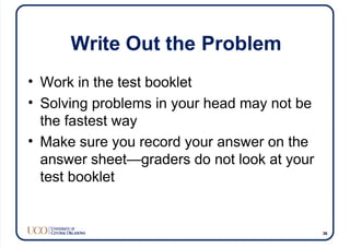 Write Out the Problem
• Work in the test booklet
• Solving problems in your head may not be
the fastest way
• Make sure you record your answer on the
answer sheet—graders do not look at your
test booklet
36
 