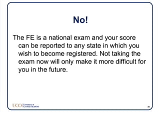 No!
The FE is a national exam and your score
can be reported to any state in which you
wish to become registered. Not taking the
exam now will only make it more difficult for
you in the future.
39
 