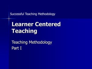 Learner Centered
Teaching
Teaching Methodology
Part I
Successful Teaching Methodology
 