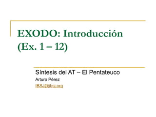 EXODO: Introducción
(Ex. 1 – 12)
Síntesis del AT – El Pentateuco
Arturo Pérez
IBSJ@ibsj.org
 