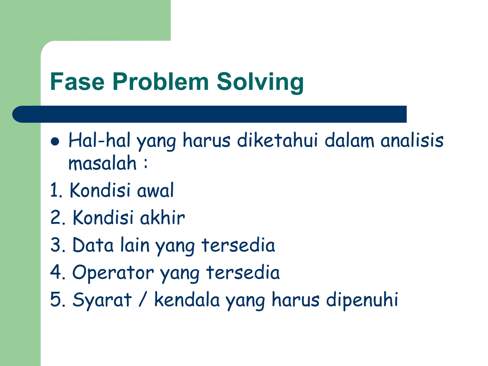 Fase Problem Solving
 Hal-hal yang harus diketahui dalam analisis
masalah :
1. Kondisi awal
2. Kondisi akhir
3. Data lain yang tersedia
4. Operator yang tersedia
5. Syarat / kendala yang harus dipenuhi
 