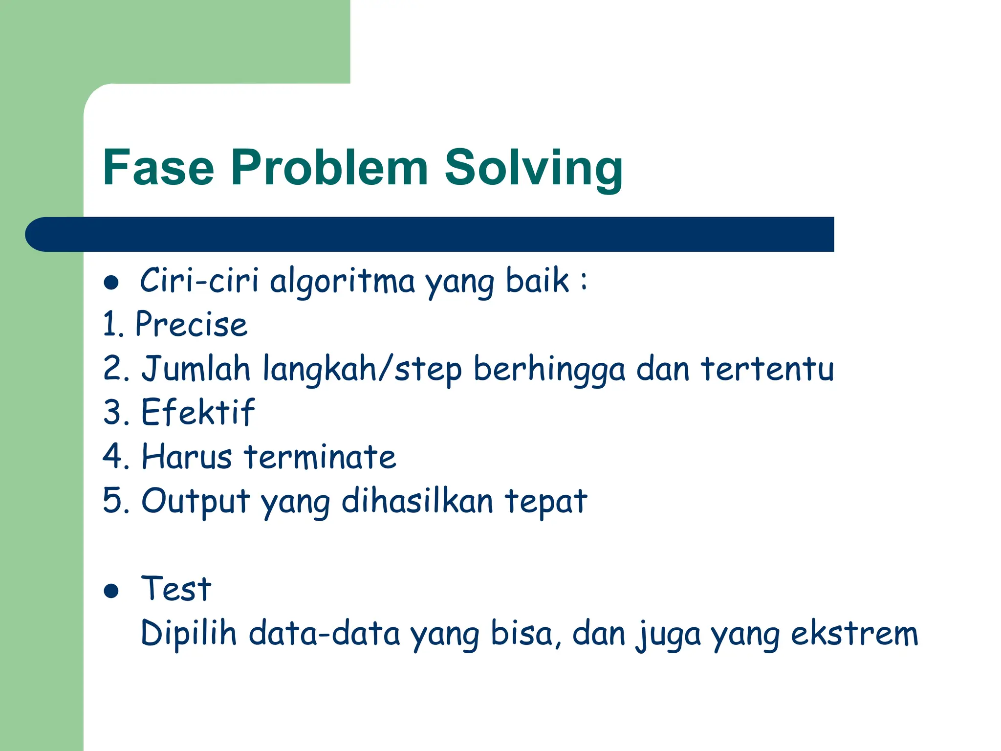 Fase Problem Solving
 Ciri-ciri algoritma yang baik :
1. Precise
2. Jumlah langkah/step berhingga dan tertentu
3. Efektif
4. Harus terminate
5. Output yang dihasilkan tepat
 Test
Dipilih data-data yang bisa, dan juga yang ekstrem
 