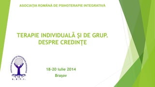 TERAPIE INDIVIDUALĂ ŞI DE GRUP.
DESPRE CREDINŢE
18-20 iulie 2014
Braşov
ASOCIAŢIA ROMÂNĂ DE PSIHOTERAPIE INTEGRATIVĂ
 