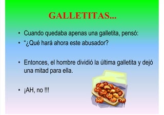 • Cuando quedaba apenas una galletita, pensó:
• “¿Qué hará ahora este abusador?
• Entonces, el hombre dividió la última galletita y dejó
una mitad para ella.
• ¡AH, no !!!
GALLETITAS...
 