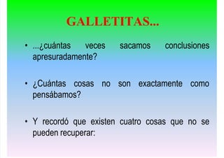 • ...¿cuántas veces sacamos conclusiones
apresuradamente?
• ¿Cuántas cosas no son exactamente como
pensábamos?
• Y recordó que existen cuatro cosas que no se
pueden recuperar:
GALLETITAS...
 