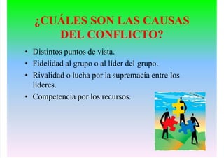 ¿CUÁLES SON LAS CAUSAS
DEL CONFLICTO?
• Distintos puntos de vista.
• Fidelidad al grupo o al líder del grupo.
• Rivalidad o lucha por la supremacía entre los
líderes.
• Competencia por los recursos.
 