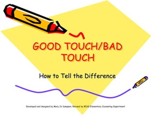 GOOD TOUCH/BAD
TOUCH
How to Tell the Difference
Developed and designed by Mary Jo Sampson, Revised by BISD Elementary Counseling Department
 