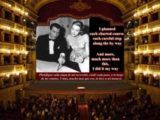 Planifique cada etapa de mi recorrido, cuidé cada paso, a lo largo
de mi camino. Y más, mucho mas que eso, lo hice a mi manera
And more,
much more than
this,
I did it my way
I planned
each charted course,
each careful step
along the by way
 