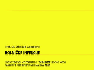 BOLNIČKE INFEKCIJE
PANEVROPSKI UNIVERZITET “APEIRON”,BANJA LUKA
FAKULTET ZDRAVSTVENIH NAUKA,2011.
Prof. Dr. Srboljub Golubović
 