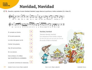 22 Base musical. Disco 1, pista 23.
Canción: Navidad, Navidad. Disco 1, pista 22. Contenido: Repaso.
Navidad, Navidad
FIN DEL
PRIMER
TRIMESTRE
1. Escucha y aprende el canon Navidad, Navidad. Luego observa la partitura e indica verdadero (V) o falso (F).
El compás es binario.
El fa está sostenido.
La nota más grave es do.
Cantan tres grupos.
Hay 18 semicorcheas.
El si es bemol.
Este símbolo ( ) indica
que la partitura es verdadera.
La canción comienza en anacrusa.


car.


La la la la la
   
la la la la
   
la la la la
   
la. Ha

 
na ci
- do_el
- Ni
   
ño
- en
 
Na vi
- dad.
   
-



¡Na vi
- dad,
  
- Na vi
- dad,
  
- Na vi
- dad!
  
-

Las cam pa
 
- nas
- se_han
 
e cha


- do_a
- re
 
pi
-
 
-

Navidad, Navidad
¡Navidad, Navidad, Navidad!
Las campanas se han echado a repicar.
La, la, la, la, la, la, la, la, la, la, la, la, la, la.
Ha nacido el Niño en Navidad.
1 2 3
V
F
V
V
V
V
F
V
126198 _ 0005-0024.qxd 25/6/09 10:41 Página 22
 