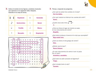 3. Piensa y responde las preguntas.
¿Con qué se pulsan las cuerdas en el arpa?
¿Con qué material se fabrican las cuerdas del violín?
¿Cuánto dura este ritmo ?
¿Cómo se llama el lugar por donde se sopla
en los instrumentos de viento?
¿Qué efecto produce el bemol en la nota que acompaña?
¿Cómo se llama el dios griego del viento?
¿Dónde nació el jazz?
¿En qué instrumentos de viento el aire no pasa
por un tubo?
¿Qué baile de salón procede de Argentina?
¿Qué compás tiene el vals?
 






23
Contenido: Repaso.
2. Indica el nombre de las figuras y símbolos musicales
que aparecen en la siguiente tabla. Después,
búscalos en la sopa de letras.
R N B S S D F W E T R P
E V L B E C U A D R O I
S R A D M O G P R D M O
P U N T I L L O P V R Q
I L C K C N V F C A P T
R V A S O S T E N I D O
A I S C R K F U N D R N
C T F R C Q U E M A T J
I N O M H D E T B R O Z
Ó C B E M O L T P D B A
N P O A C V L E Q A Z T
F
X
N
Ñ
V
E
U
F
T
D
M
R
E
P
E
T
I
C
I
Ó
N
P
Repetición
Semicorchea
Puntillo
Becuadro
Sostenido
Bemol
Blanca
Respiración
Con los dedos.
Acero.
1.
Baja medio tono.
Eolo.
Nueva Orleans.
Armónica y acordeón.
Tango.
Ternario.
Boquilla.
126198 _ 0005-0024.qxd 25/6/09 10:41 Página 23
 