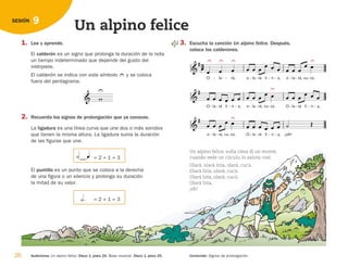 El calderón es un signo que prolonga la duración de la nota
un tiempo indeterminado que depende del gusto del
intérprete.
El calderón se indica con este símbolo y se coloca
fuera del pentagrama.
2. Recuerda los signos de prolongación que ya conoces.
La ligadura es una línea curva que une dos o más sonidos
que tienen la misma altura. La ligadura suma la duración
de las figuras que une.
El puntillo es un punto que se coloca a la derecha
de una figura o un silencio y prolonga su duración
la mitad de su valor.

 




26 Audiciones: Un alpino felice. Disco 1, pista 24. Base musical. Disco 1, pista 25. Contenido: Signos de prolongación.
9
SESIÓN
Un alpino felice
1. Lee y aprende. 3. Escucha la canción Un alpino felice. Después,
coloca los calderones.
Un alpino felice, sulla cima di un monte,
cuando vede un cúculo, lo saluta cosí:
Olará, olará liria, olará, cucú.
Olará liria, olará, cucú.
Olará liria, olará, cucú.
Olará liria,
¡oh!


O la
- rá
 
- li ri
 
- a,
- o
 
la
- rá,
 
- cu cú.

 
- O la
- rá
 
- li ri


- a,
-
 


o la
- rá,
 
- cu cú.
  
- O la
- rá
 
- li ri
 
- a,
- ¡oh!
   



O

la

- rá,

- o la
- rá
 
- li ri
 
- a,
- o
 
la
- rá,
 
- cu cú.

 
-







= 2 + 1 = 3
= 2 + 1 = 3
   


126198 _ 0025-0044.qxd 25/6/09 10:33 Página 26
 