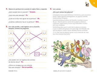 27
Contenido: Ritmos. Lectura: ¿Por qué cantan los pájaros?
9
4. Observa la partitura de la canción Un alpino felice y responde:
¿Qué compás tiene la canción?
¿Qué nota está alterada?
¿Cuál es la nota más aguda de la partitura?
¿Cuántos calderones hay en la partitura?
5. Une cada puntillo y cada ligadura con su duración.
Después, contesta las preguntas.
6. Lee y piensa.
¿Por qué cantan los pájaros?
Los pájaros cantan para delimitar el territorio y para encontrar
pareja. Según algunos investigadores, los pájaros también
cantan porque les gusta.
David Rothenberg, profesor de Filosofía y también músico
de jazz, observó que los cantos de los pájaros obedecen
a patrones, repeticiones y trinos muy elaborados, es decir,
son muy complejos.
Rothenberg opina que el canto de los pájaros es música
y que no existe solo porque sirva para algo. Este filósofo cree
que los pájaros cuando cantan también buscan la belleza.
¿Y tú crees que los pájaros cantan con la intención de crear
una obra musical muy bella?
¿Se pueden unir con ligadura dos sonidos
de distinta altura?
¿Cómo se consigue que una redonda
dure seis tiempos?



)




)
)
)

1
4
1 y 1
/
2
2 y 1
/
2
3
fa
No.
Ternario.
Fa.
Re.
Seis.
Con un puntillo.
126198 _ 0025-0044.qxd 25/6/09 10:33 Página 27
 