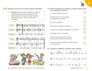 29
Pieza instrumental: La cabaña. Disco 1, pista 27. Base musical. Disco 1, pista 28. Contenido: Ligadura y puntillo.
10
3. Escucha la canción rusa La cabaña. Después, interprétala. 4. Observa la partitura de la canción La cabaña. Después, indica
si es verdadero (V) o falso (F).
Las notas alteradas son fa .
Todas las notas si de la canción
se convierten en si bemol.
El tempo es andante.
Esta canción empieza en anacrusa.
La textura es melodía acompañada con acordes.
El compás es de tres tiempos.
El ritmo está formado por corcheas,
semicorcheas y silencios de corchea.
El silencio de mayor duración en esta canción
es el de blanca.
5. Completa con ligaduras o puntillos. Luego, interpreta.
        

        

     

     




               


 


  

 


  
 

 

 

  

 

 








         
  
 


  
 


 
 





 









Pandereta
Xilófono
Flauta
Flauta
Xilófono
Pandereta
Recuerda que una melodía empieza en anacrusa
cuando la primera nota no está en el primer
acento del primer compás. También se puede
reconocer porque el primer compás está
incompleto.
F
V
V
V
V
F
F
F

_
_

 
126198 _ 0025-0044.qxd 25/6/09 10:33 Página 29
 