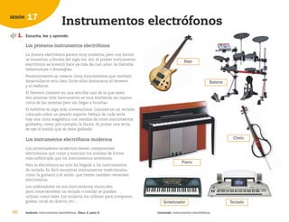 46 Audición: Instrumentos electrófonos. Disco 2, pista 9. Contenido: Instrumentos electrófonos.
17
SESIÓN
Instrumentos electrófonos
1. Escucha, lee y aprende.
L
Lo
os
s p
pr
ri
im
me
er
ro
os
s i
in
ns
st
tr
ru
um
me
en
nt
to
os
s e
el
le
ec
ct
tr
ró
óf
fo
on
no
os
s
La música electrónica parece muy moderna, pero sus inicios
se remontan a finales del siglo XIX. Así, el primer instrumento
electrónico se inventó hace ya más de cien años. Se llamaba
thelarmonium o dinamófono.
Posteriormente se crearon otros instrumentos que también
desarrollaron esta idea. Entre ellos destacaron el theremin
y el mellotron.
El theremin consiste en una sencilla caja de la que salen
dos antenas. Este instrumento se toca moviendo las manos
cerca de las antenas pero sin llegar a tocarlas.
El mellotron es algo más convencional. Consiste en un teclado
colocado sobre un pesado soporte. Debajo de cada tecla
hay una cinta magnética con sonidos de otros instrumentos
grabados, como, por ejemplo, la flauta. Al pulsar una tecla,
se oye el sonido que se tiene grabado.
L
Lo
os
s i
in
ns
st
tr
ru
um
me
en
nt
to
os
s e
el
le
ec
ct
tr
ró
óf
fo
on
no
os
s m
mo
od
de
er
rn
no
os
s
Los sintetizadores modernos tienen componentes
electrónicos que crean y mezclan los sonidos de forma
más sofisticada que los instrumentos anteriores.
Pero la electrónica no solo ha llegado a los instrumentos
de teclado. Es fácil encontrar instrumentos tradicionales,
como la guitarra o el violín, que tienen también versiones
electrónicas.
Los ordenadores no son instrumentos musicales,
pero conectándoles un teclado o similar se pueden
utilizar como tales. Los músicos los utilizan para componer,
grabar, tocar en directo, etc…
Piano
Teclado
Sintetizador
Chelo
Batería
Bajo
126198 _ 0045-0064.qxd 25/6/09 10:37 Página 46
 