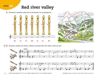 54 Práctica instrumental: Red river valley. Disco 2, pista 19. Base musical. Disco 2, pista 20. Contenido: Repaso de práctica instrumental (flauta y percusión).
21
SESIÓN
Red river valley
1. Recuerda y completa cada nota en las flautas y en el pentagrama.
      
 
2. Escucha y practica con flauta y xilófono la canción Red river valley a ritmo de rock.


                        
 
 
 


  
 

  
 




 

 
 


 
 








Allegro
           
              
   
 


     
 

 


si
do re la do’
fa sol
126198 _ 0045-0064.qxd 25/6/09 10:38 Página 54
 