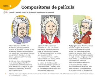 6 Audiciones: Tocata y Fuga en Re Menor, de Bach; Concierto para dos mandolinas, de Vivaldi; Divertimento en Fa, de Mozart; Sonata para piano nº 8, de Beethoven; El amor brujo,
de Falla. Disco 1, pistas 2, 3, 4, 5 y 6.
1
SESIÓN
Compositores de película
1. Escucha y descubre a cinco de los mejores compositores de la historia.
Johann Sebastian Bach fue uno
de los más grandes y prolíficos
músicos de la historia. Durante su vida
no siempre obtuvo el reconocimiento
y el respeto que merecía (sus alumnos,
por ejemplo, le llamaban «el viejo
peluca»), pero él creía firmemente
en su trabajo.
Una de sus obras más conocidas
es la Tocata y fuga en Re Menor
y se podía escuchar en una escena
de la película 20.000 leguas de viaje
submarino, interpretada al órgano
por el capitán Nemo.
Antonio Vivaldi fue ordenado
sacerdote en 1703, y se cuenta
que una vez, mientras celebraba
misa, se le ocurrió una melodía.
Tal era su entusiasmo por la música
que no pudo resistirlo
y se marchó corriendo a escribir.
Solo cuando la tuvo escrita, volvió
para acabar la celebración.
La música de Vivaldi describía
escenas (recuerda por ejemplo Las
cuatro estaciones) y por esta razón,
en muchas películas se utiliza para
acompañar el argumento.
Wolfgang Amadeus Mozart fue desde
pequeño un genio de la música.
Un día que su padre se disponía
a tocar con dos amigos también
músicos, el pequeño Mozart quiso
tocar con ellos. Al principio, su padre
se negó, pero sus amigos querían oír
tocar al niño. La interpretación fue
tan brillante que los que le
escuchaban lloraron de emoción.
En muchas películas puedes
escuchar melodías de Mozart, pero
sobre todo en la famosa Amadeus
de la que él mismo es protagonista.
126198 _ 0005-0024.qxd 25/6/09 10:40 Página 6
 