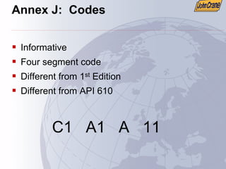 Annex J: Codes
ƒ Informative
ƒ Four segment code
ƒ Different from 1st Edition
ƒ Different from API 610
C1 A1 A 11
 