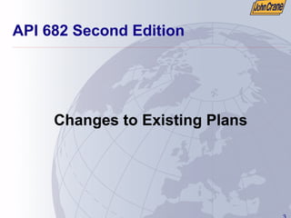 3
API 682 Second Edition
Changes to Existing Plans
 