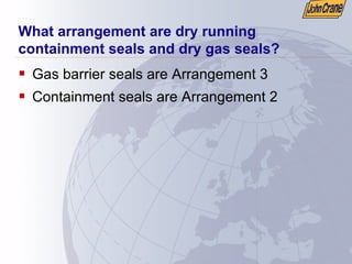 What arrangement are dry running
containment seals and dry gas seals?
ƒ Gas barrier seals are Arrangement 3
ƒ Containment seals are Arrangement 2
 