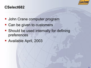 5
CSelect682
ƒ John Crane computer program
ƒ Can be given to customers
ƒ Should be used internally for defining
preferences
ƒ Available April, 2003
 