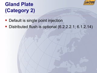 Gland Plate
(Category 2)
ƒ Default is single point injection
ƒ Distributed flush is optional (6.2.2.2.1; 6.1.2.14)
 
