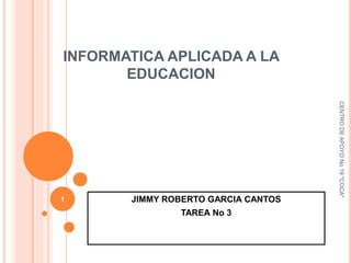 INFORMATICA APLICADA A LA
EDUCACION
JIMMY ROBERTO GARCIA CANTOS
TAREA No 3
CENTRO
DE
APOYO
No
19
"COCA"
1
 